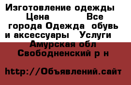 Изготовление одежды. › Цена ­ 1 000 - Все города Одежда, обувь и аксессуары » Услуги   . Амурская обл.,Свободненский р-н